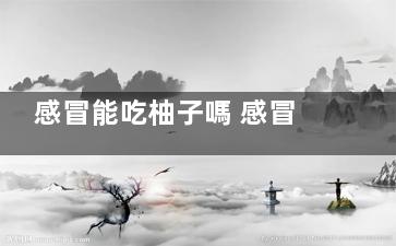 感冒能吃柚子嗎 感冒如何護(hù)理,咳嗽能吃柚子嗎